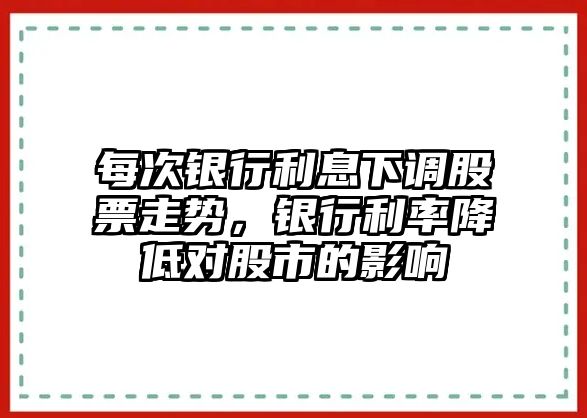 每次銀行利息下調股票走勢，銀行利率降低對股市的影響