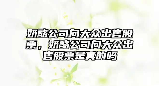 奶酪公司向大眾出售股票，奶酪公司向大眾出售股票是真的嗎