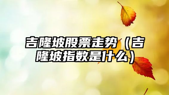 吉隆坡股票走勢（吉隆坡指數是什么）