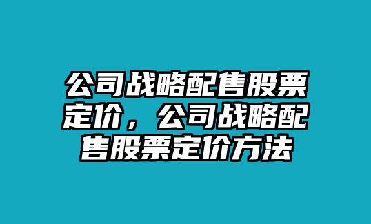 公司戰略配售股票定價(jià)，公司戰略配售股票定價(jià)方法