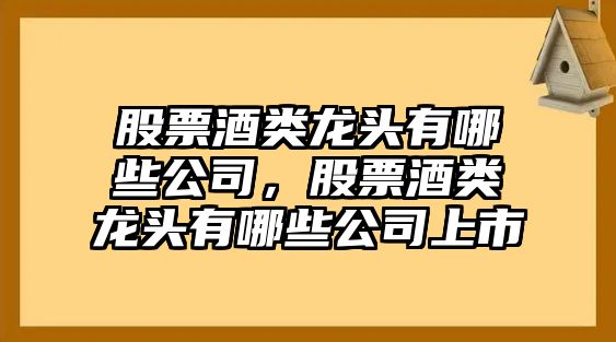 股票酒類(lèi)龍頭有哪些公司，股票酒類(lèi)龍頭有哪些公司上市