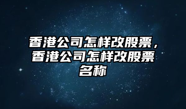 香港公司怎樣改股票，香港公司怎樣改股票名稱(chēng)