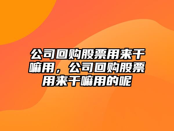 公司回購股票用來(lái)干嘛用，公司回購股票用來(lái)干嘛用的呢