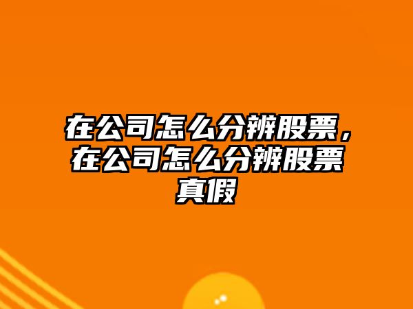 在公司怎么分辨股票，在公司怎么分辨股票真假