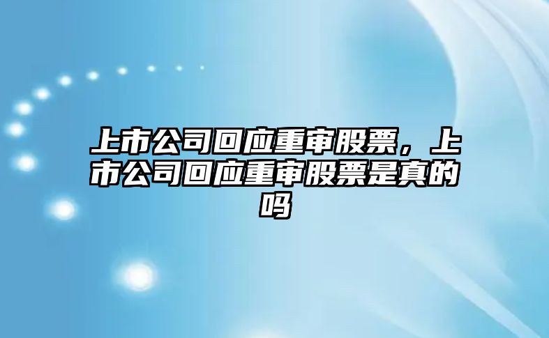 上市公司回應重審股票，上市公司回應重審股票是真的嗎