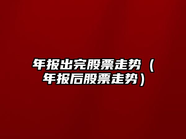 年報出完股票走勢（年報后股票走勢）