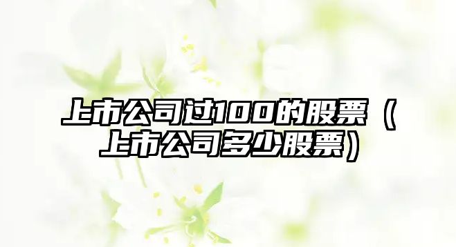 上市公司過(guò)100的股票（上市公司多少股票）