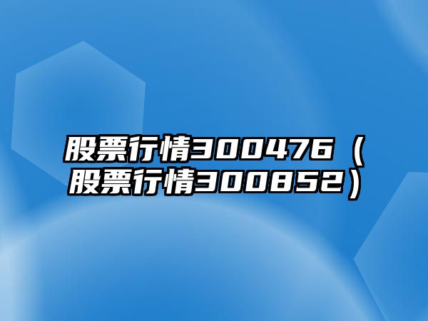 股票行情300476（股票行情300852）