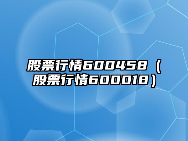 股票行情600458（股票行情600018）