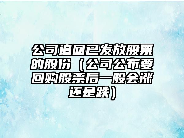 公司追回已發(fā)放股票的股份（公司公布要回購股票后一般會(huì )漲還是跌）