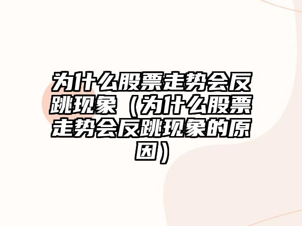 為什么股票走勢會(huì )反跳現象（為什么股票走勢會(huì )反跳現象的原因）