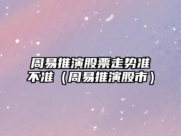 周易推演股票走勢準不準（周易推演股市）