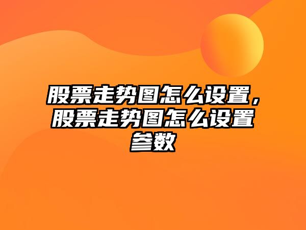 股票走勢圖怎么設置，股票走勢圖怎么設置參數