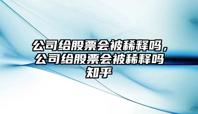 公司給股票會(huì )被稀釋嗎，公司給股票會(huì )被稀釋嗎知乎