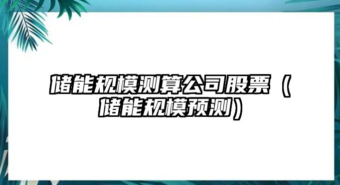 儲能規模測算公司股票（儲能規模預測）