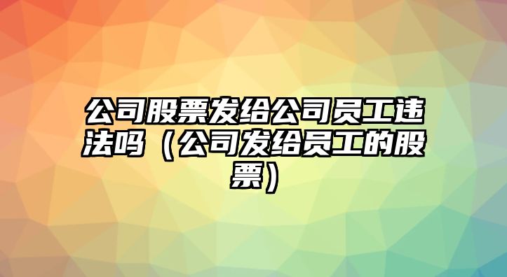 公司股票發(fā)給公司員工違法嗎（公司發(fā)給員工的股票）