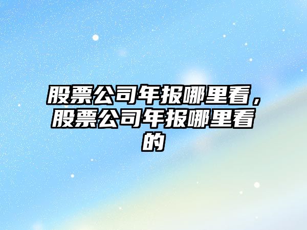 股票公司年報哪里看，股票公司年報哪里看的