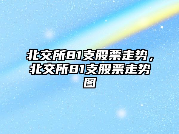 北交所81支股票走勢，北交所81支股票走勢圖