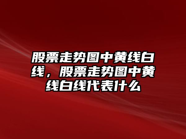 股票走勢圖中黃線(xiàn)白線(xiàn)，股票走勢圖中黃線(xiàn)白線(xiàn)代表什么