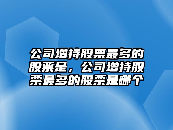 公司增持股票最多的股票是，公司增持股票最多的股票是哪個(gè)