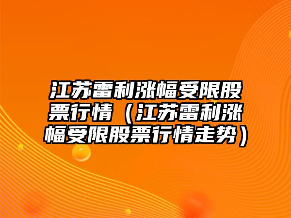 江蘇雷利漲幅受限股票行情（江蘇雷利漲幅受限股票行情走勢）