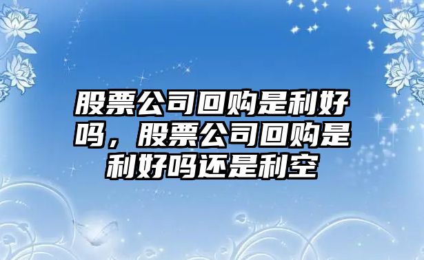 股票公司回購是利好嗎，股票公司回購是利好嗎還是利空