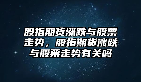 股指期貨漲跌與股票走勢，股指期貨漲跌與股票走勢有關(guān)嗎