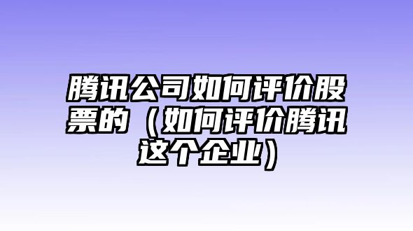 騰訊公司如何評價(jià)股票的（如何評價(jià)騰訊這個(gè)企業(yè)）