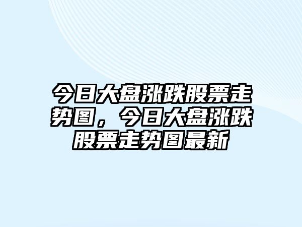 今日大盤(pán)漲跌股票走勢圖，今日大盤(pán)漲跌股票走勢圖最新