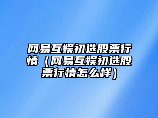 網(wǎng)易互娛初選股票行情（網(wǎng)易互娛初選股票行情怎么樣）