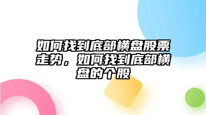 如何找到底部橫盤(pán)股票走勢，如何找到底部橫盤(pán)的個(gè)股