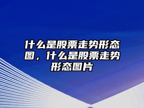 什么是股票走勢形態(tài)圖，什么是股票走勢形態(tài)圖片