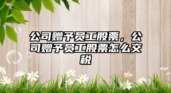 公司贈予員工股票，公司贈予員工股票怎么交稅