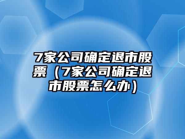 7家公司確定退市股票（7家公司確定退市股票怎么辦）