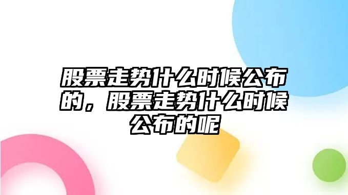 股票走勢什么時(shí)候公布的，股票走勢什么時(shí)候公布的呢