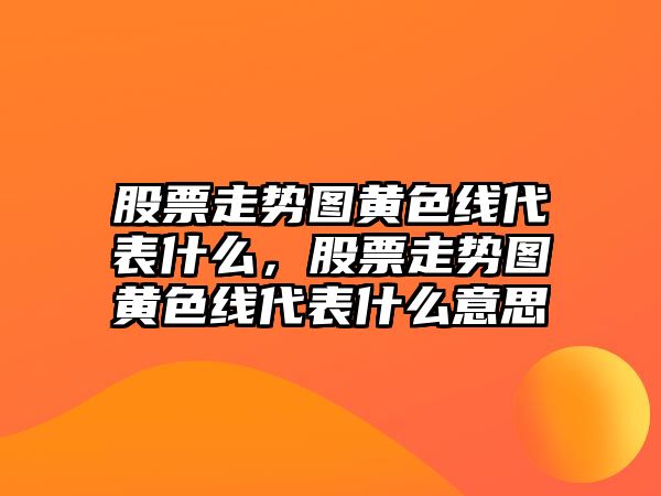 股票走勢圖黃色線(xiàn)代表什么，股票走勢圖黃色線(xiàn)代表什么意思