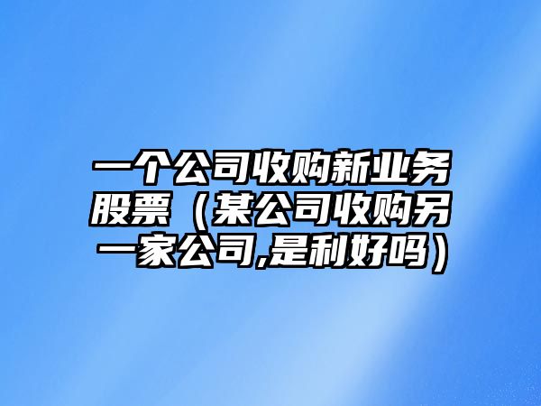 一個(gè)公司收購新業(yè)務(wù)股票（某公司收購另一家公司,是利好嗎）