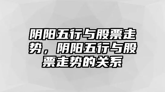 陰陽(yáng)五行與股票走勢，陰陽(yáng)五行與股票走勢的關(guān)系