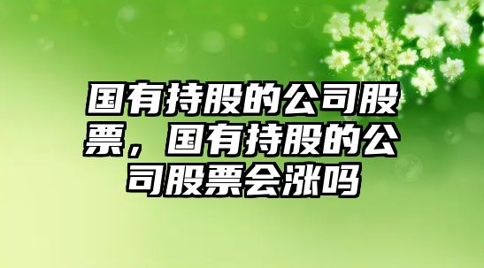 國有持股的公司股票，國有持股的公司股票會(huì )漲嗎