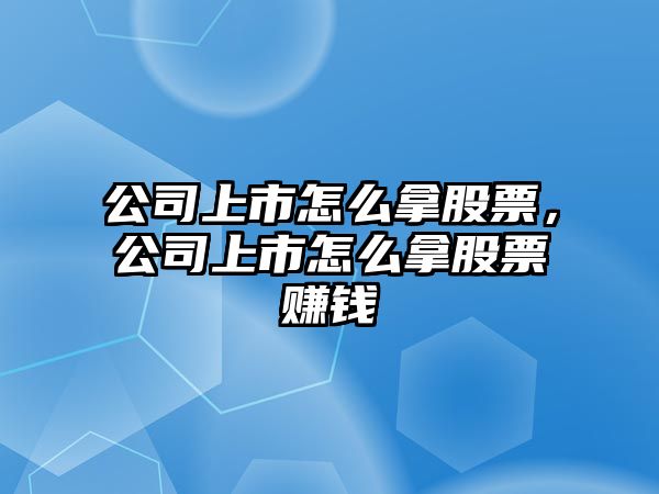 公司上市怎么拿股票，公司上市怎么拿股票賺錢(qián)