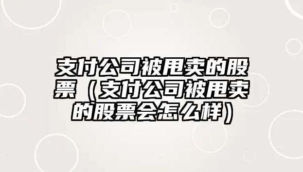 支付公司被甩賣(mài)的股票（支付公司被甩賣(mài)的股票會(huì )怎么樣）