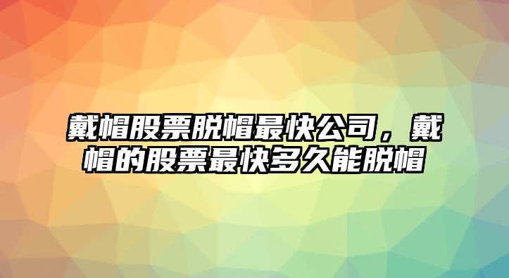 戴帽股票脫帽最快公司，戴帽的股票最快多久能脫帽