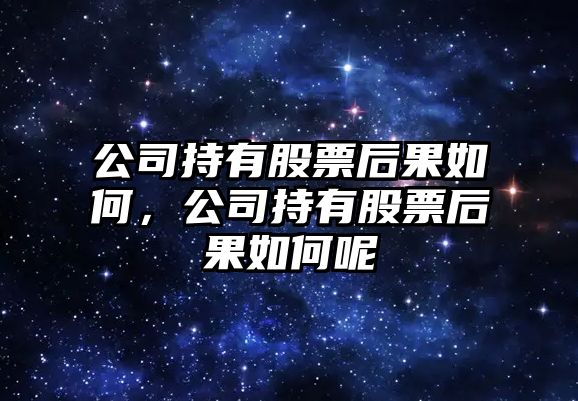 公司持有股票后果如何，公司持有股票后果如何呢