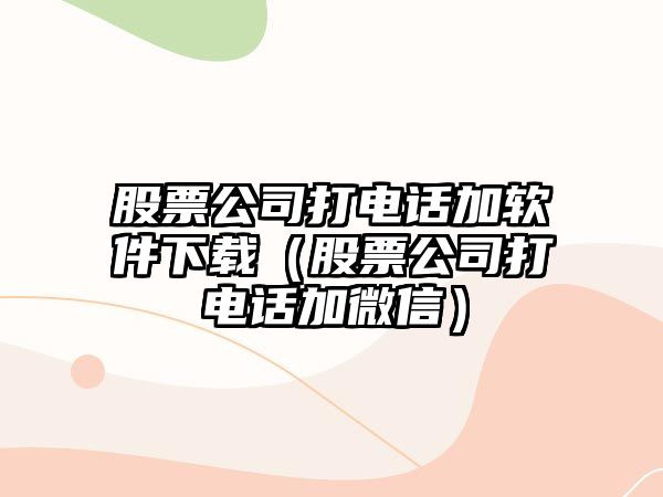 股票公司打電話(huà)加軟件下載（股票公司打電話(huà)加微信）