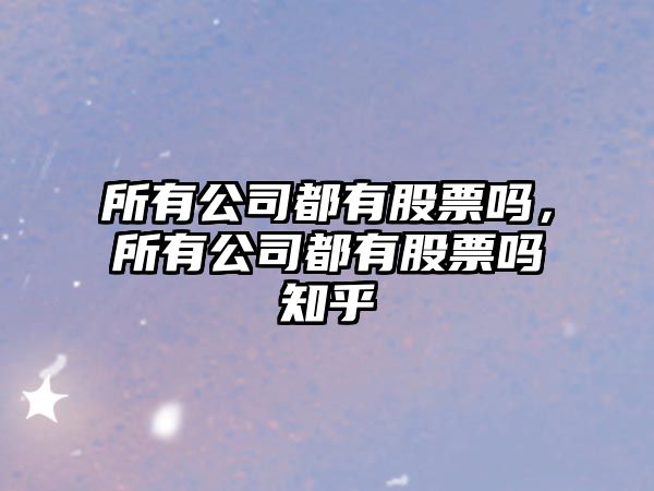 所有公司都有股票嗎，所有公司都有股票嗎知乎