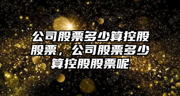 公司股票多少算控股股票，公司股票多少算控股股票呢