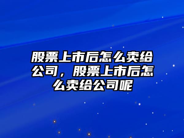 股票上市后怎么賣(mài)給公司，股票上市后怎么賣(mài)給公司呢