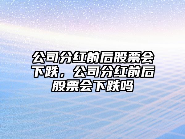 公司分紅前后股票會(huì )下跌，公司分紅前后股票會(huì )下跌嗎