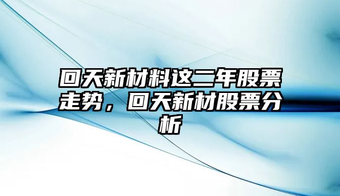 回天新材料這二年股票走勢，回天新材股票分析