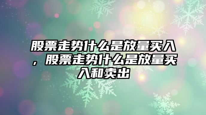 股票走勢什么是放量買(mǎi)入，股票走勢什么是放量買(mǎi)入和賣(mài)出